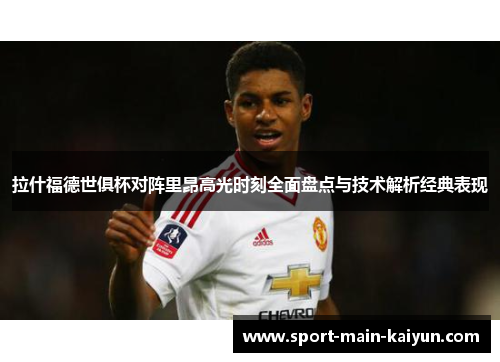 拉什福德世俱杯对阵里昂高光时刻全面盘点与技术解析经典表现