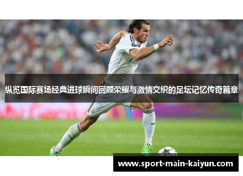 纵览国际赛场经典进球瞬间回顾荣耀与激情交织的足坛记忆传奇篇章
