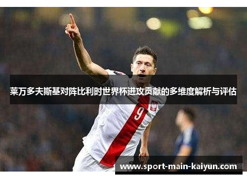 莱万多夫斯基对阵比利时世界杯进攻贡献的多维度解析与评估