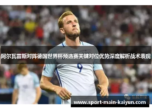 阿尔瓦雷斯对阵德国世界杯预选赛关键对位优势深度解析战术表现