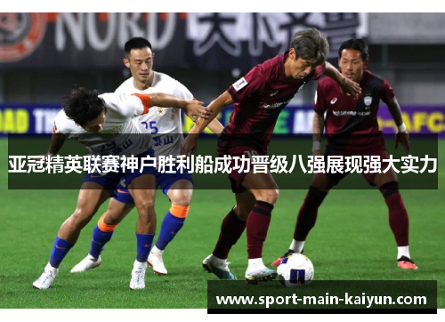 亚冠精英联赛神户胜利船成功晋级八强展现强大实力