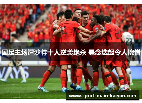 国足主场遭沙特十人逆袭绝杀 悬念迭起令人惋惜