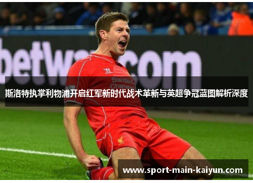 斯洛特执掌利物浦开启红军新时代战术革新与英超争冠蓝图解析深度 斯洛特执掌利物浦开启红军新时代战术革新与英超争冠蓝图解析深度