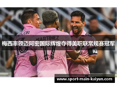 梅西率领迈阿密国际辉煌夺得美职联常规赛冠军 梅西率领迈阿密国际辉煌夺得美职联常规赛冠军