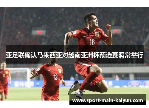 亚足联确认马来西亚对越南亚洲杯预选赛照常举行