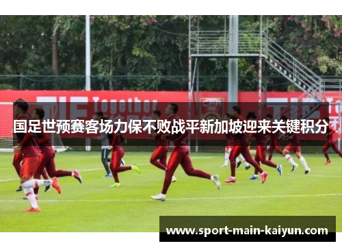 国足世预赛客场力保不败战平新加坡迎来关键积分
