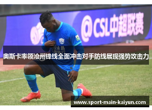 奥斯卡率领沧州锋线全面冲击对手防线展现强势攻击力