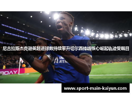 尼古拉斯杰克逊英超进球数持续攀升切尔西锋线核心崛起轨迹受瞩目 尼古拉斯杰克逊英超进球数持续攀升切尔西锋线核心崛起轨迹受瞩目
