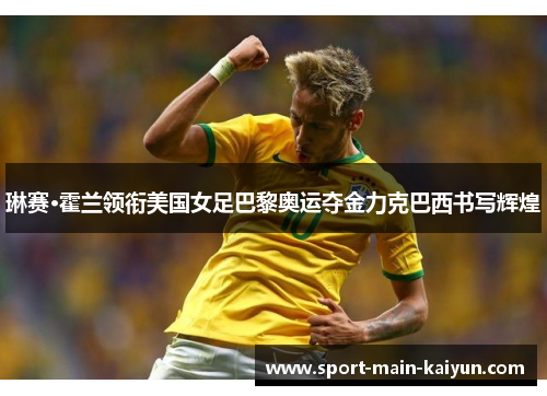 琳赛·霍兰领衔美国女足巴黎奥运夺金力克巴西书写辉煌