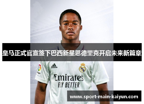 皇马正式官宣签下巴西新星恩德里克开启未来新篇章