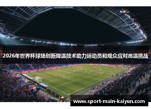 2026年世界杯球场创新降温技术助力运动员和观众应对高温挑战 2026年世界杯球场创新降温技术助力运动员和观众应对高温挑战