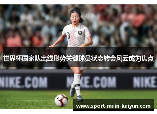 世界杯国家队出线形势关键球员状态转会风云成为焦点