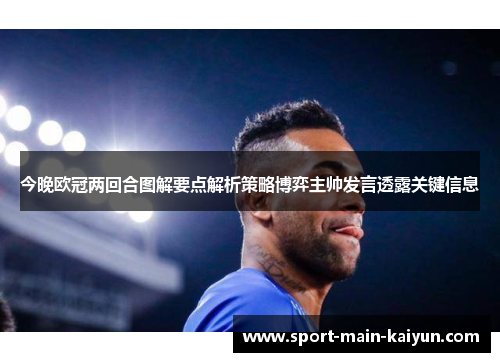 今晚欧冠两回合图解要点解析策略博弈主帅发言透露关键信息