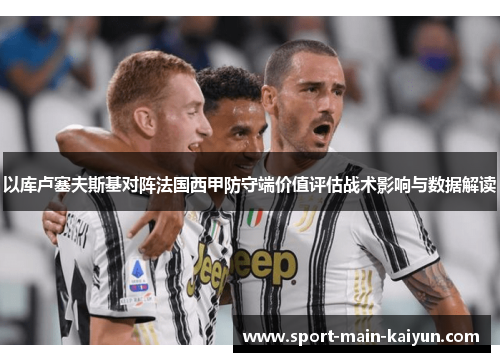 以库卢塞夫斯基对阵法国西甲防守端价值评估战术影响与数据解读