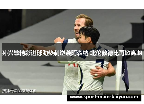 孙兴慜精彩进球助热刺逆袭阿森纳 北伦敦德比再掀高潮