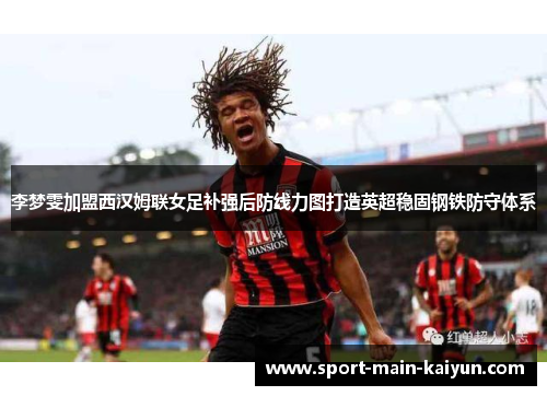 李梦雯加盟西汉姆联女足补强后防线力图打造英超稳固钢铁防守体系