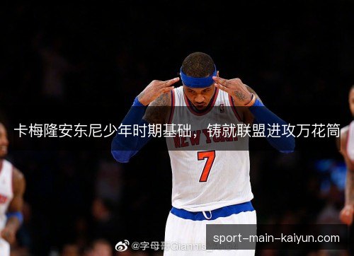 卡梅隆安东尼少年时期基础,铸就联盟进攻万花筒 卡梅隆安东尼少年时期基础,铸就联盟进攻万花筒