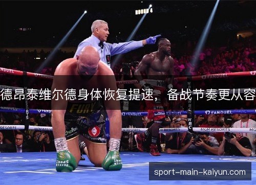 德昂泰维尔德身体恢复提速，备战节奏更从容
