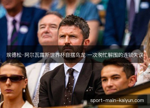 埃德松·阿尔瓦雷斯世界杯自摆乌龙 一次匆忙解围的连锁失误